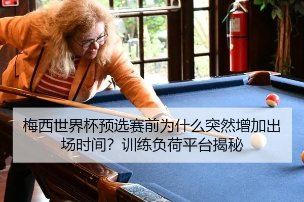 梅西世界杯预选赛前为什么突然增加出场时间？训练负荷平台揭秘